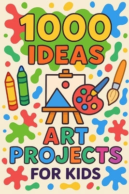1000 Ideas: Art Projects For Kids: Big creativity for small hands by Raven, Sam