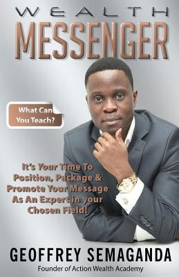 Wealth Messenger: It's Your Time to Position, Package & Promote Your Message as an Expert by Semaganda, Geoffrey