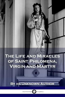 The Life and Miracles of Saint Philomena, Virgin and Martyr by Author, Unknown