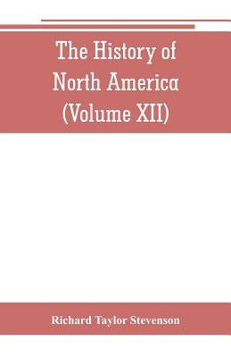 The History of North America (Volume XII) The Growth of the Nation, 1809 to 1837 by Taylor Stevenson, Richard