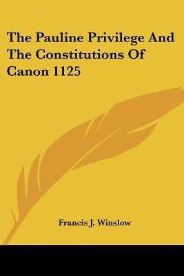 The Pauline Privilege And The Constitutions Of Canon 1125 by Winslow, Francis J.