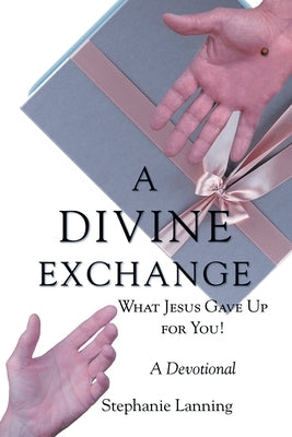 A Divine Exchange: WHAT JESUS GAVE UP FOR YOU! A Devotional by Lanning, Stephanie