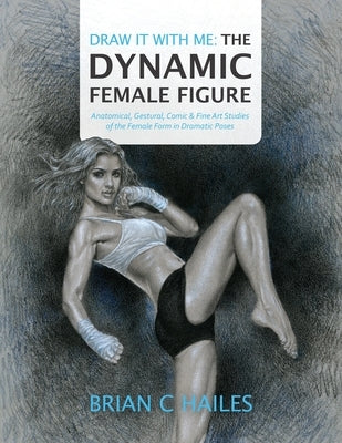 Draw It With Me - The Dynamic Female Figure: Anatomical, Gestural, Comic & Fine Art Studies of the Female Form in Dramatic Poses by Hailes, Brian C.