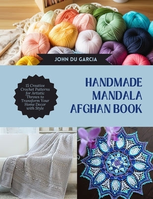 Handmade Mandala Afghan Book: 15 Creative Crochet Patterns for Artistic Throws to Transform Your Home Decor with Style by Garcia, John Du