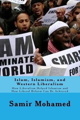 Islam, Islamism, and Western Liberalism: How Liberalism Helped Islamism and How Liberal Reform Can Be Achieved by Mohamed, Samir