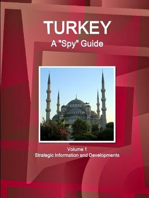 Turkey A "Spy" Guide Volume 1 Strategic Information and Developments by Ibp, Inc