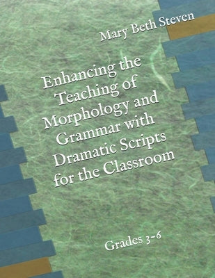 Enhancing the Teaching of Morphology and Grammar with Dramatic Scripts for the Classroom by Steven, Mary Beth