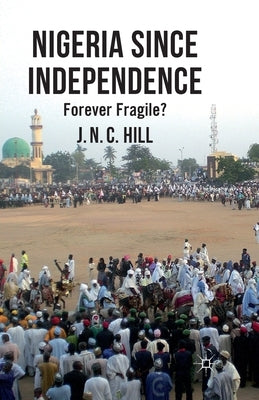 Nigeria Since Independence: Forever Fragile? by Hill, J.