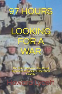 97 Hours (Looking for a War): The Third Battalion The Royal Regiment of Fusiliers Operation Granby by Lycett, Howard