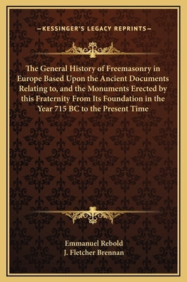 The General History of Freemasonry in Europe Based Upon the Ancient Documents Relating To, and the Monuments Erected by This Fraternity from Its Found by Rebold, Emmanuel