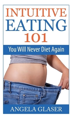 Intuitive Eating 101: You Will Never Diet Again by Glaser, Angela