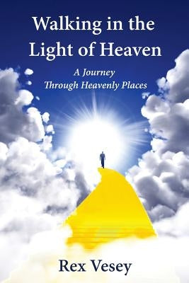 Walking in the Light of Heaven: A Journey Through Heavenly Places by Vesey, Rex