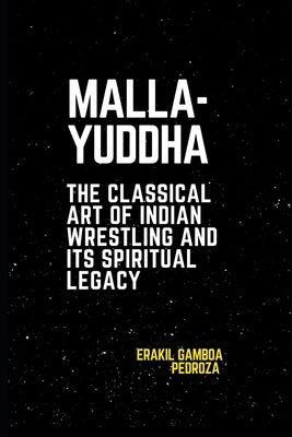Malla-Yuddha: The Classical Art of Indian Wrestling and Its Spiritual Legacy: Understanding the techniques and ethical foundations of this time-honore by Pedroza, Erakil Gamboa
