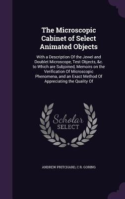 The Microscopic Cabinet of Select Animated Objects: With a Description Of the Jewel and Doublet Microscope, Test Objects, &c. to Which are Subjoined, by Pritchard, Andrew