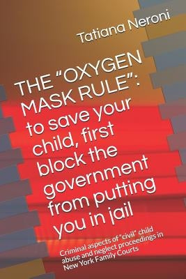 The Oxygen Mask Rule: To Save Your Child, First, Block the Government from Putting You in Jail: Criminal Aspects of Civil Child Abuse and Ne by Neroni J. D., Tatiana
