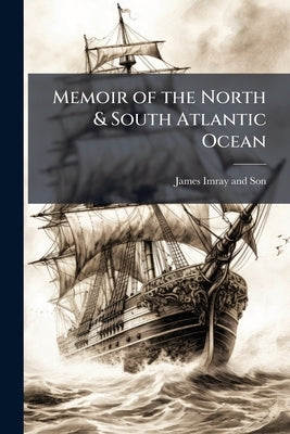 Memoir of the North & South Atlantic Ocean: Containing Sailing Directions for Navigating the Coasts of France, Spain, and Portugal, the West Coast of by Imray and Son, James