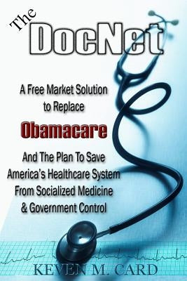 The DocNet: A Free Market Solution To Replace Obamacare: And The Plan To Save America's Healthcare From Socialized Medicine and Government Control by Card, Keven