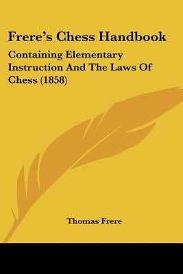 Frere's Chess Handbook: Containing Elementary Instruction And The Laws Of Chess (1858) by Frere, Thomas