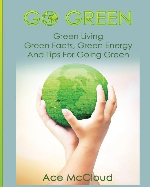 Go Green: Green Living: Green Facts, Green Energy And Tips For Going Green by McCloud, Ace