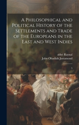 A Philosophical and Political History of the Settlements and Trade of the Europeans in the East and West Indies: 5 by Raynal, Abbé 1713-1796