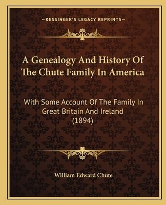 A Genealogy And History Of The Chute Family In America: With Some Account Of The Family In Great Britain And Ireland (1894) by Chute, William Edward