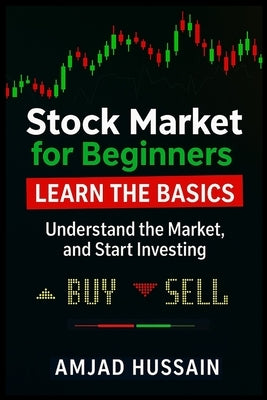 Stock Market for Beginners: Learn the Basics, Understand the Market, and Start Investing - Amjad Hussain by Hussain, Amjad