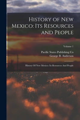 History of New Mexico: Its Resources and People: History Of New Mexico: Its Resources And People; Volume 1 by Anderson, George B.