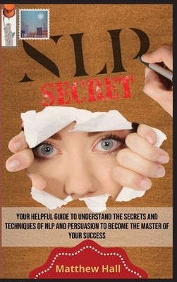 NLP Secrets: Your Helpful Guide To Understand The Secrets And Techniques Of NLP And Persuasion To Become The Master Of Your Success by Hall, Matthew