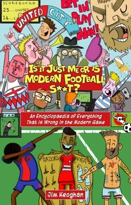Is It Just Me or Is Modern Football S**t?: An Encyclopaedia of Everything That Is Wrong in the Modern Game by Keoghan, Jim