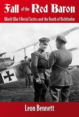 Fall of the Red Baron: World War I Aerial Tactics and the Death of Richthofen by Bennett, Leon