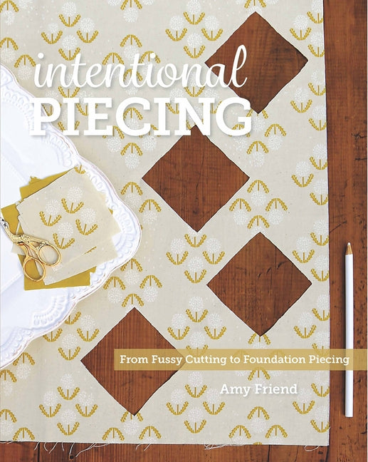 Intentional Piecing: From Fussy Cutting to Foundation Piecing by Friend, Amy