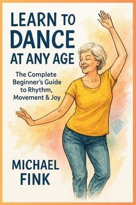 Learn to Dance at Any Age: The Complete Beginner's Guide to Rhythm, Movement & Joy by Fink, Michael