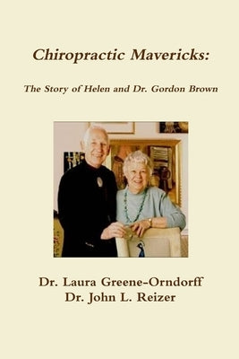 Chiropractic Mavericks: The Story of Helen and Dr. Gordon Brown by Greene-Orndorff, Laura