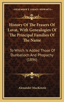 History Of The Frasers Of Lovat, With Genealogies Of The Principal Families Of The Name: To Which Is Added Those Of Dunballoch And Phopachy (1896) by MacKenzie, Alexander