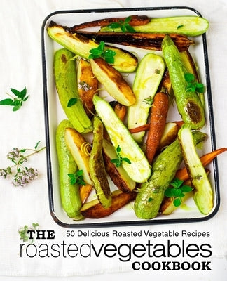 The Roasted Vegetables Cookbook: 50 Delicious Roasted Vegetables Recipes (2nd Edition) by Press, Booksumo