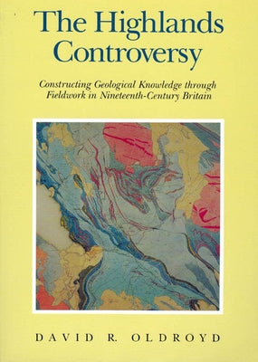The Highlands Controversy: Constructing Geological Knowledge Through Fieldwork in Nineteenth-Century Britain by Oldroyd, David R.