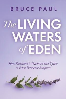 The Living Waters of Eden: How Salvation's Shadows and Types in Eden Permeate Scripture by Paul, Bruce
