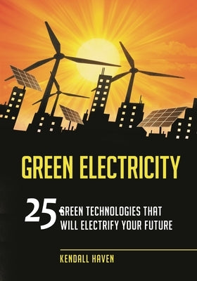 Green Electricity: 25 Green Technologies that Will Electrify Your future by Haven, Kendall