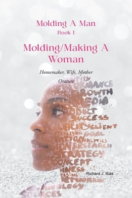 Molding A Man, Book I: Molding/Making A Woman: Homemaker, Wife, Mother-Orature by Bias, Richard J.