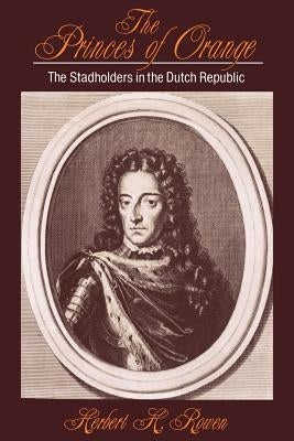 The Princes of Orange: The Stadholders in the Dutch Republic by Rowen, Herbert Harvey