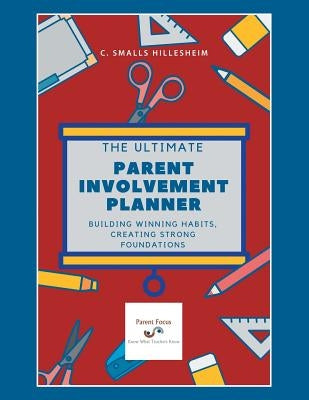 The Ultimate Parent Involvement Planner: Building Winning Habits, Creating Strong Foundations by Hillesheim, C. Smalls
