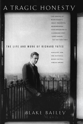 A Tragic Honesty: The Life and Work of Richard Yates by Bailey, Blake
