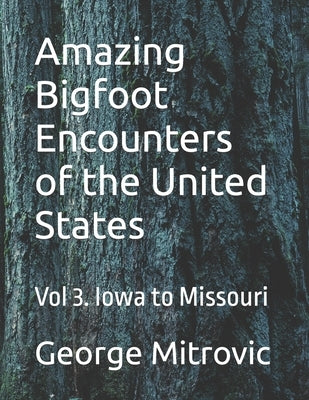 Amazing Bigfoot Encounters of the United States: Vol 3. Iowa to Missouri by Mitrovic, George