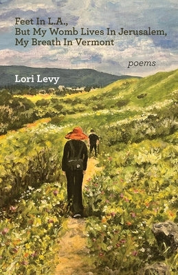 Feet In L.A., But My Womb Lives In Jerusalem, My Breath In Vermont by Levy, Lori