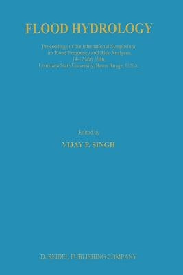 Flood Hydrology: Proceeding of the International Symposium on Flood Frequency and Risk Analyses, 14-17 May 1986, Louisiana State University, Baton Rou by Singh, V. P.