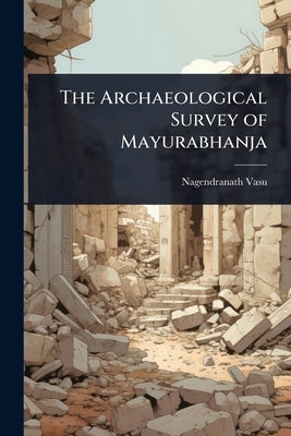 The Archaeological Survey of Mayurabhanja by Vasu, Nagendranath