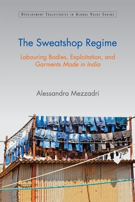 The Sweatshop Regime: Labouring Bodies, Exploitation, and Garments Made in India by Mezzadri, Alessandra