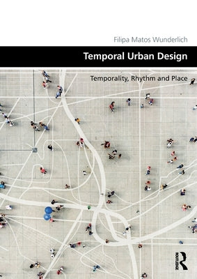 Temporal Urban Design: Temporality, Rhythm and Place by Wunderlich, Filipa Matos