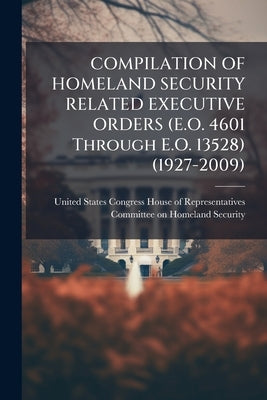COMPILATION OF HOMELAND SECURITY RELATED EXECUTIVE ORDERS (E.O. 4601 Through E.O. 13528) (1927-2009) by United States Congress House of Represen