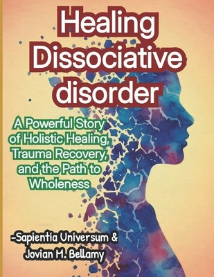 Healing Dissociative disorder: A Powerful Story of Holistic Healing, Trauma Recovery, and the Path to Wholeness by Bellamy, Jovian M.